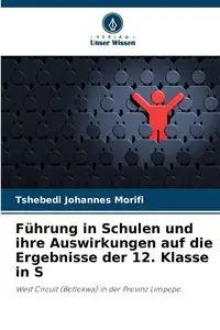 Führung in Schulen und ihre Auswirkungen auf die Ergebnisse der 12. Klasse in S - Morifi Tshebedi Johannes