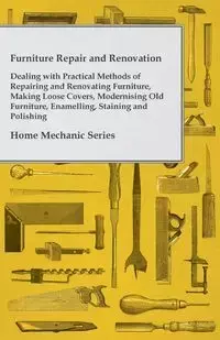 Furniture Repair and Renovation - Dealing with Practical Methods of Repairing and Renovating Furniture, Making Loose Covers, Modernising Old Furniture, Enamelling, Staining and Polishing - Home Mechanic Series - Anon