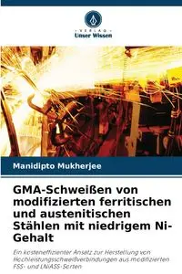 GMA-Schweißen von modifizierten ferritischen und austenitischen Stählen mit niedrigem Ni-Gehalt - Mukherjee Manidipto