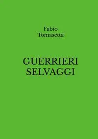 GUERRIERI SELVAGGI - Tomasetta Fabio