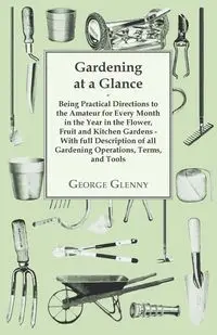 Gardening at a Glance being Practical Directions to the Amateur for every Month in the Year in the Flower, Fruit and Kitchen Gardens - With full Description of all Gardening Operations, Terms, and Tools - George Glenny