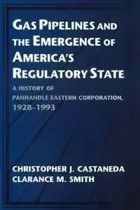 Gas Pipelines and the Emergence of America's Regulatory State - Castaneda Christopher J.