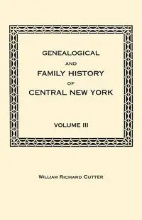 Genealogical and Family History of Central New York. a Record of the Achievements of Her People in the Maing of a Commonwealth and the Building of a N - Cutter William Richard