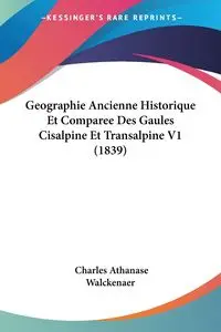 Geographie Ancienne Historique Et Comparee Des Gaules Cisalpine Et Transalpine V1 (1839) - Charles Walckenaer Athanase