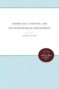 George Ball, Vietnam, and the Rethinking of Containment - David L. DiLeo