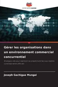 Gérer les organisations dans un environnement commercial concurrentiel - JOSEPH GACHIGUA MUNGAI