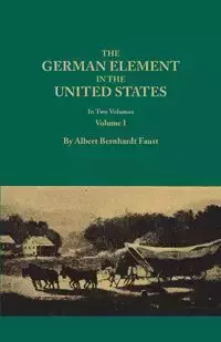 German Element in the United States, with Special Reference to Its Political, Moral, Social, and Educational Influence. in Two Volumes. Volume I (New - Albert Faust Bernhardt