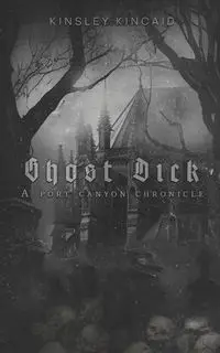 Ghost Dick; A Port Canyon Chronicle - Kincaid Kinsley