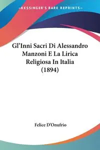 Gl'Inni Sacri Di Alessandro Manzoni E La Lirica Religiosa In Italia (1894) - Felice D'Onufrio