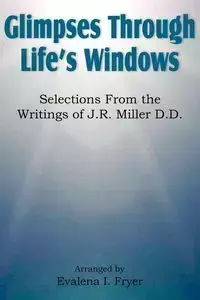 Glimpses Through Life's Windows, Selections from the Writings of J.R. Miller D.D. - Fryer Evalena I.