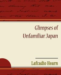 Glimpses of Unfamiliar Japan - Hearn Lafcadio