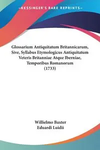 Glossarium Antiquitatum Britannicarum, Sive, Syllabus Etymologicus Antiquitatum Veteris Britanniae Atque Iberniae, Temporibus Romanorum (1733) - Baxter Willielmo