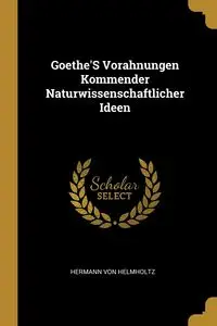 Goethe'S Vorahnungen Kommender Naturwissenschaftlicher Ideen - Von Helmholtz Hermann