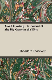 Good Hunting - In Pursuit of the Big Game in the West - Roosevelt Theodore IV