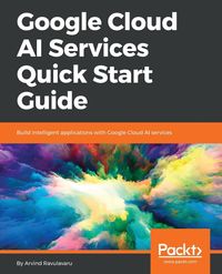 Google Cloud AI Services Quick Start Guide - Ravulavaru Arvind