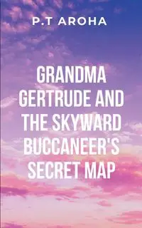 Grandma Gertrude and the Skyward Buccaneer's Secret Map - AROHA P