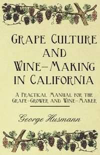 Grape Culture and Wine-Making in California - A Practical Manual for the Grape-Grower and Wine-Maker - George Husmann