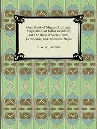 Great Book of Magical Art, Hindu Magic and East Indian Occultism, and the Book of Secret Hindu, Ceremonial, and Talismanic Magic - Laurence L. de W.