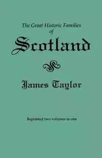 Great Historic Families of Scotland. Second Edition (Originally Published in 1889 in Two Volumes; Reprinted Here Two Volumes in One) - Taylor James