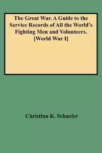 Great War. a Guide to the Service Records of All the World's Fighting Men and Volunteers. [World War I] - Christina K. Schaefer