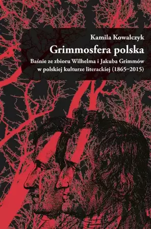 Grimmosfera polska. Baśnie ze zbioru Wilhelma i Jakuba Grimmów w polskiej kulturze literackiej (1865-2015) - Kamila Kowalczyk