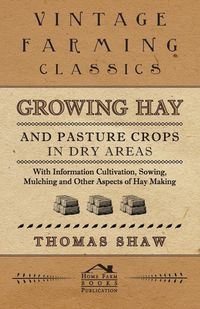 Growing Hay and Pasture Crops in Dry Areas - With Information on Growing Hay and Pasture Crops on Dry Land Farms - Thomas Shaw