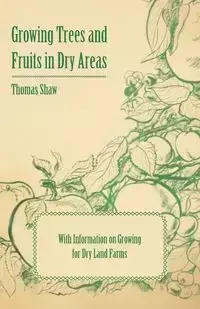 Growing Trees and Fruits in Dry Areas - With Information on Growing for Dry Land Farms - Thomas Shaw