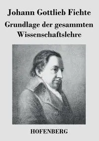 Grundlage der gesammten Wissenschaftslehre - Fichte Johann Gottlieb