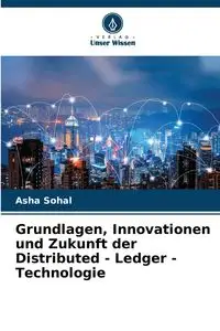 Grundlagen, Innovationen und Zukunft der Distributed - Ledger - Technologie - Asha Sohal