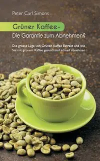 Grüner Kaffee - Die Garantie zum Abnehmen? - Peter Carl Simons