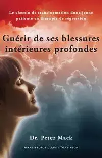 Guerir de Ses Blessures Interieures Profondes - Le Chemin de Transformation D'Une Jeune Patiente En Therapie de Regression - Mack Peter