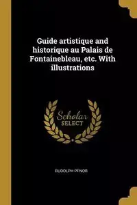 Guide artistique and historique au Palais de Fontainebleau, etc. With illustrations - Rudolph Pfnor