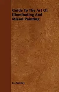 Guide to the Art of Illuminating and Missal Painting - George Audsley Ashdown