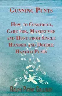 Gunning Punts - How to Construct, Care For, Manoeuvre and Hunt from Single Handed and Double Handed Punts - Ralph Gallway