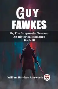 Guy Fawkes Or, The Gunpowder Treason An Historical Romance Book lll - Harrison William Ainsworth