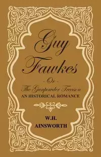 Guy Fawkes Or The Gunpowder Treason - An Historical Romance - William Harrison Ainsworth