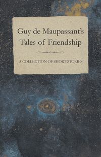 Guy de Maupassant's Tales of Friendship - A Collection of Short Stories - Guy Maupassant de