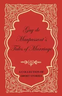 Guy de Maupassant's Tales of Marriage - A Collection of Short Stories - Guy Maupassant de