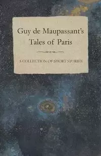 Guy de Maupassant's Tales of Paris - A Collection of Short Stories - Guy Maupassant de