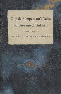 Guy de Maupassant's Tales of Unwanted Children - A Collection of Short Stories - Guy Maupassant de