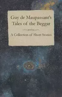 Guy de Maupassant's Tales of the Beggar - A Collection of Short Stories - Guy Maupassant de