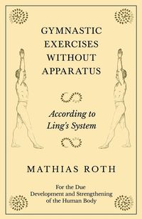 Gymnastic Exercises Without Apparatus - According to Ling's System - For the Due Development and Strengthening of the Human Body - Roth Mathias