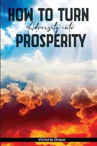 HOW TO TURN ADVERSITY INTO PROSPERITY - GRACE VICTORIA