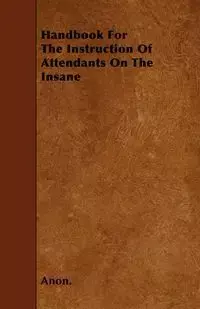 Handbook For The Instruction Of Attendants On The Insane - Anon.