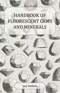 Handbook of Fluorescent Gems and Minerals - An Exposition and Catalog of the Fluorescent and Phosphorescent Gems and Minerals, Including the Use of Ultraviolet Light in the Earth Sciences - Jack Dement