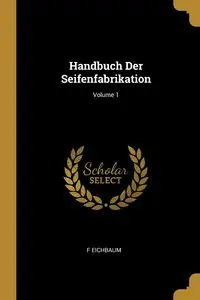 Handbuch Der Seifenfabrikation; Volume 1 - Eichbaum F