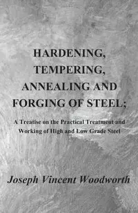 Hardening, Tempering, Annealing and Forging of Steel; A Treatise on the Practical Treatment and Working of High and Low Grade Steel - Joseph Vincent Woodworth