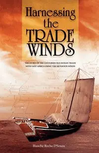 Harnessing the Trade Winds. The Story of the Centuries-Old Indian Trade with East Africa, using the Monsoon Winds - Blanche D'Souza