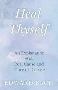 Heal Thyself - An Explanation of the Real Cause and Cure of Disease - Edward Bach