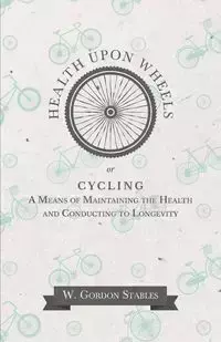 Health Upon Wheels or, Cycling A Means of Maintaining the Health and Conducting to Longevity - Gordon Stables